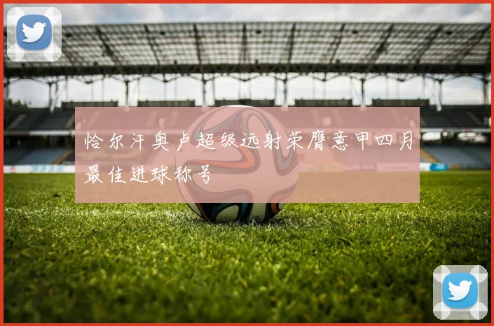 恰尔汗奥卢超级远射荣膺意甲四月最佳进球称号