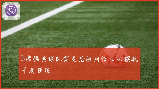 B席强调球队需重拾胜利信心以摆脱平局困境
