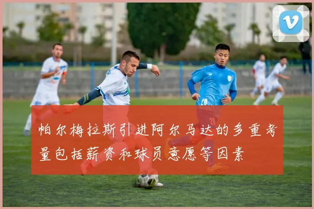帕尔梅拉斯引进阿尔马达的多重考量包括薪资和球员意愿等因素