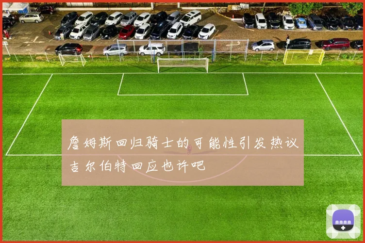 詹姆斯回归骑士的可能性引发热议吉尔伯特回应也许吧