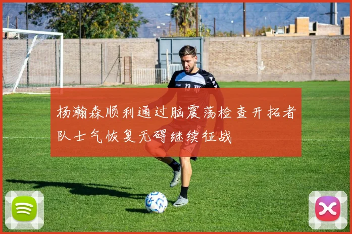 杨瀚森顺利通过脑震荡检查开拓者队士气恢复无碍继续征战