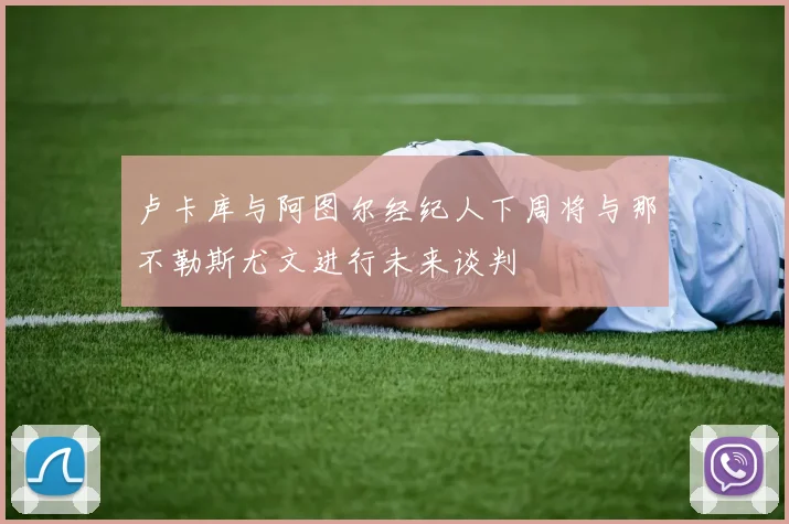 卢卡库与阿图尔经纪人下周将与那不勒斯尤文进行未来谈判