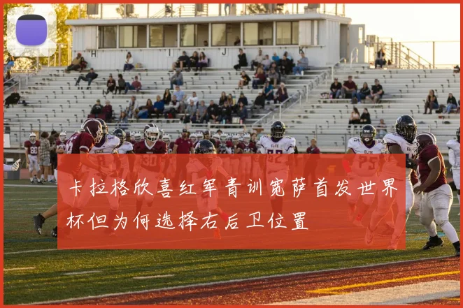 卡拉格欣喜红军青训宽萨首发世界杯但为何选择右后卫位置