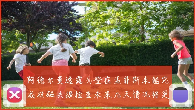 阿德尔曼透露戈登在孟菲斯未能完成核磁共振检查未来几天情况将更清晰
