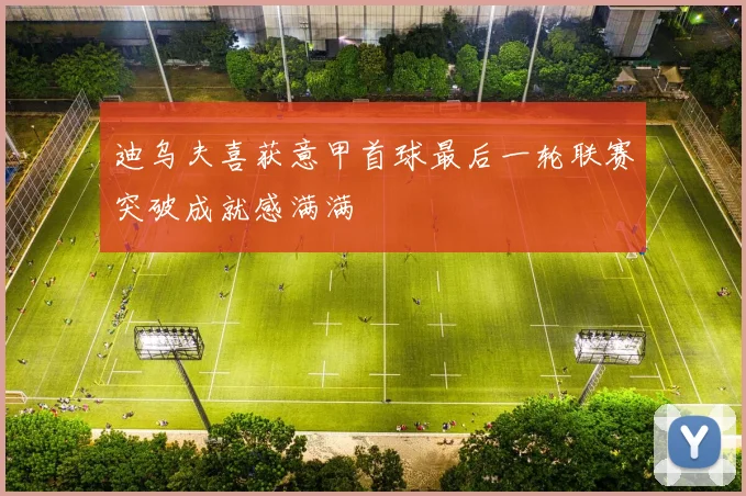 迪乌夫喜获意甲首球最后一轮联赛突破成就感满满