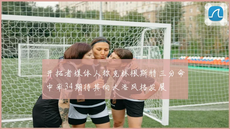开拓者媒体人称克林根斯特三分命中率34期待其向大洛风格发展