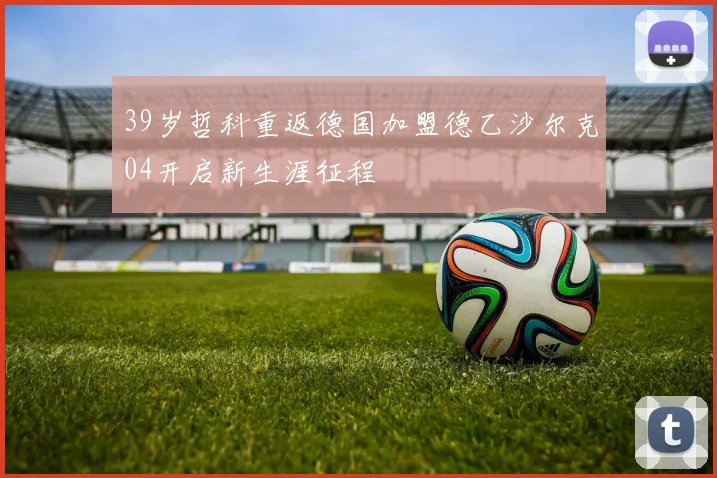 39岁哲科重返德国加盟德乙沙尔克04开启新生涯征程
