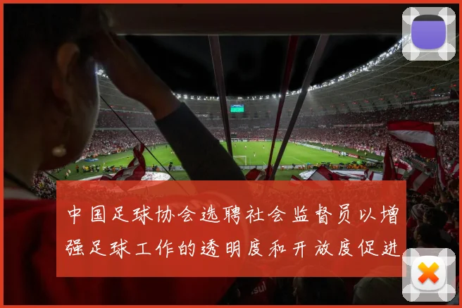 中国足球协会选聘社会监督员以增强足球工作的透明度和开放度促进足球事业发展
