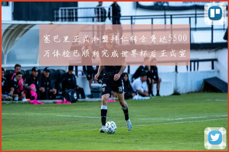 塞巴里正式加盟拜仁转会费达5500万体检已顺利完成世界杯后正式宣布