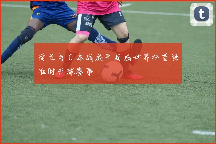 荷兰与日本战成平局成世界杯首场准时开球赛事