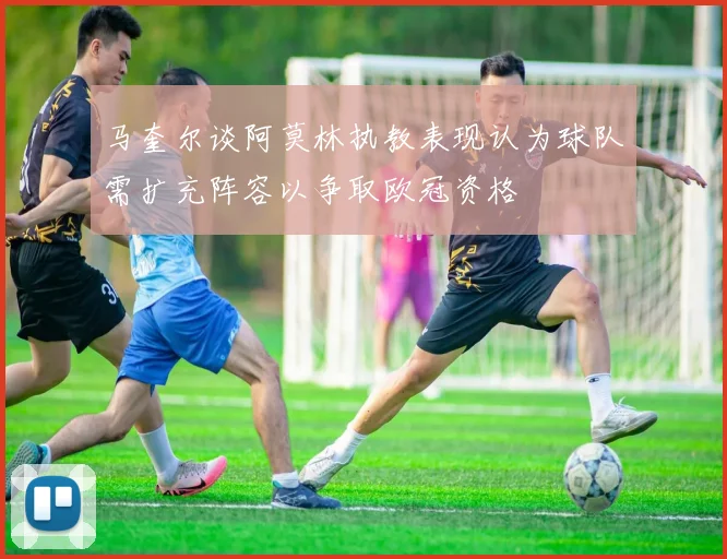 马奎尔谈阿莫林执教表现认为球队需扩充阵容以争取欧冠资格