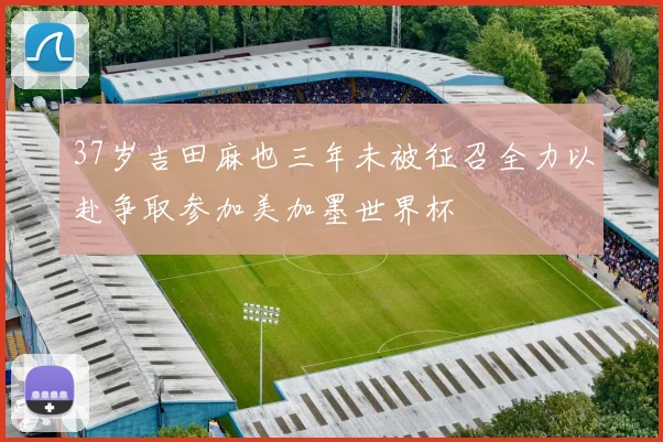 37岁吉田麻也三年未被征召全力以赴争取参加美加墨世界杯