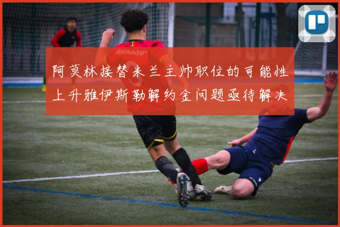 阿莫林接替米兰主帅职位的可能性上升雅伊斯勒解约金问题亟待解决