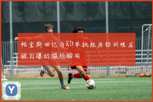 帕金斯回忆与KD单挑经历称训练后被打爆的尴尬瞬间