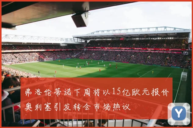 弗洛伦蒂诺下周将以15亿欧元报价奥利塞引发转会市场热议