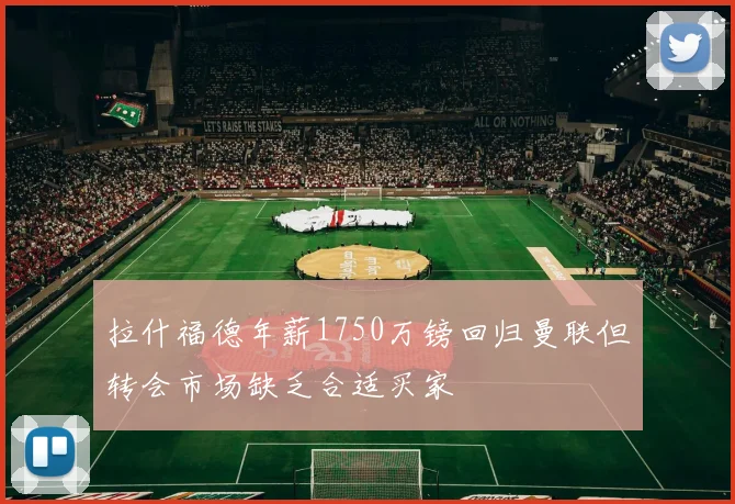 拉什福德年薪1750万镑回归曼联但转会市场缺乏合适买家