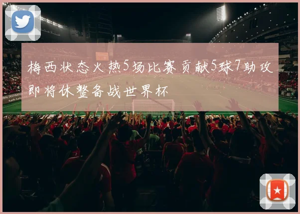梅西状态火热5场比赛贡献5球7助攻即将休整备战世界杯
