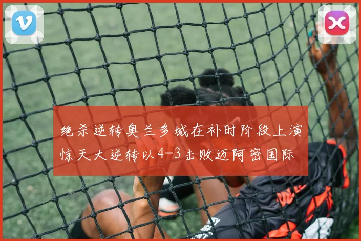 绝杀逆转奥兰多城在补时阶段上演惊天大逆转以4-3击败迈阿密国际