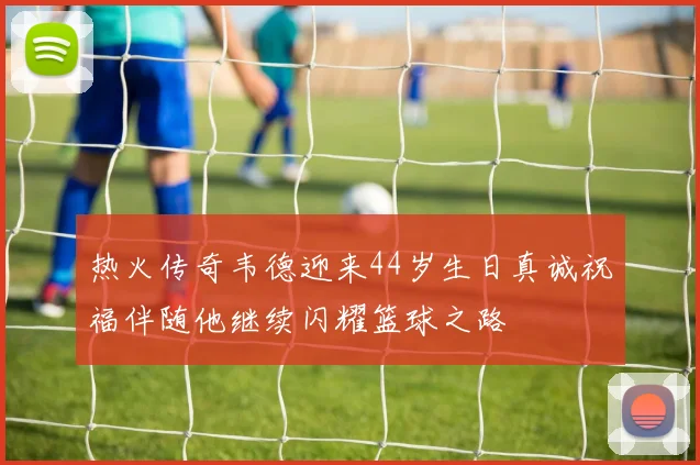 热火传奇韦德迎来44岁生日真诚祝福伴随他继续闪耀篮球之路