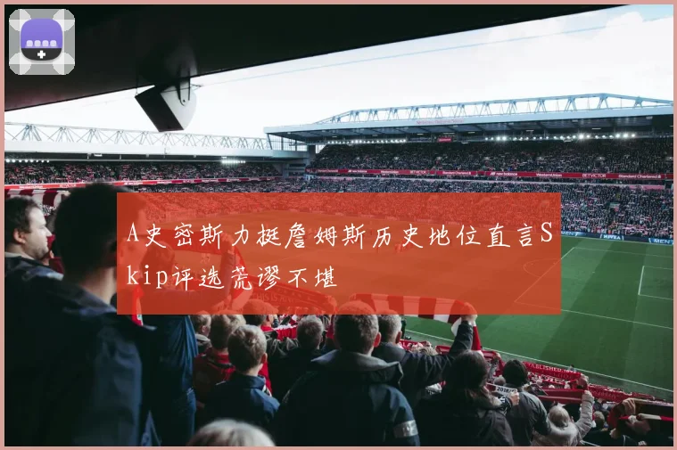 A史密斯力挺詹姆斯历史地位直言Skip评选荒谬不堪