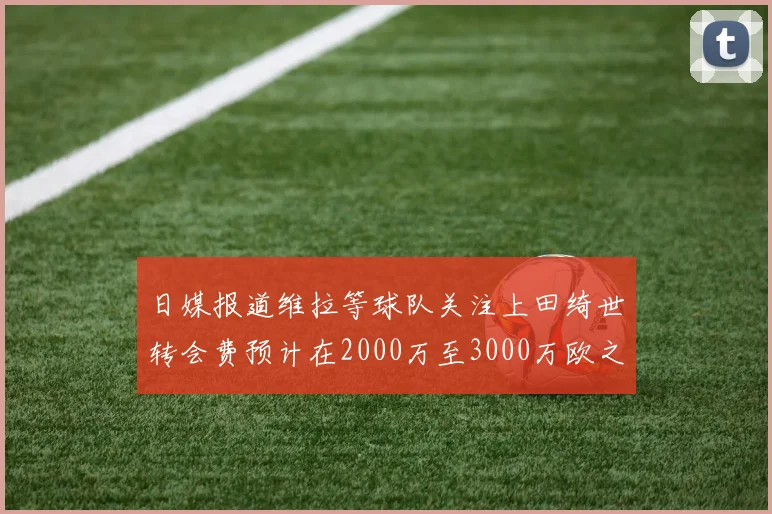 日媒报道维拉等球队关注上田绮世转会费预计在2000万至3000万欧之间