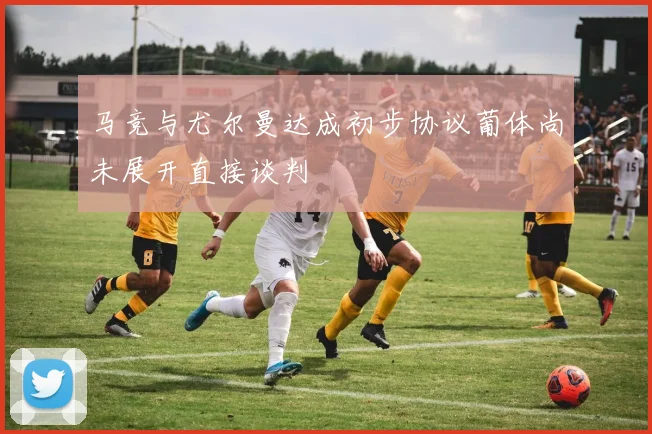 马竞与尤尔曼达成初步协议葡体尚未展开直接谈判