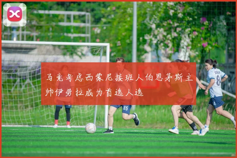 马竞考虑西蒙尼接班人伯恩茅斯主帅伊劳拉成为首选人选