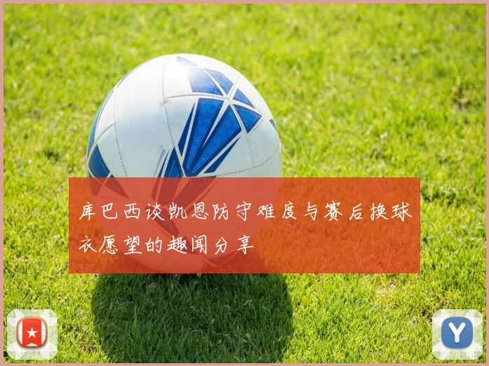 库巴西谈凯恩防守难度与赛后换球衣愿望的趣闻分享